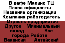 В кафе Малино ТЦ Плаза официанты › Название организации ­ Компания-работодатель › Отрасль предприятия ­ Другое › Минимальный оклад ­ 20 000 - Все города Работа » Вакансии   . Алтайский край,Змеиногорск г.